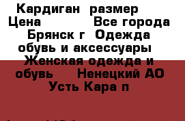 Кардиган ,размер 46 › Цена ­ 1 300 - Все города, Брянск г. Одежда, обувь и аксессуары » Женская одежда и обувь   . Ненецкий АО,Усть-Кара п.